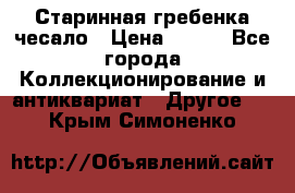 Старинная гребенка чесало › Цена ­ 350 - Все города Коллекционирование и антиквариат » Другое   . Крым,Симоненко